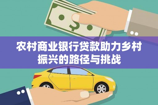 怀化农村商业银行贷款助力乡村振兴的路径与挑战