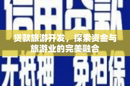 怀化贷款旅游开发，探索资金与旅游业的完美融合