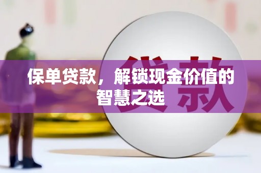 怀化保单贷款，解锁现金价值的智慧之选