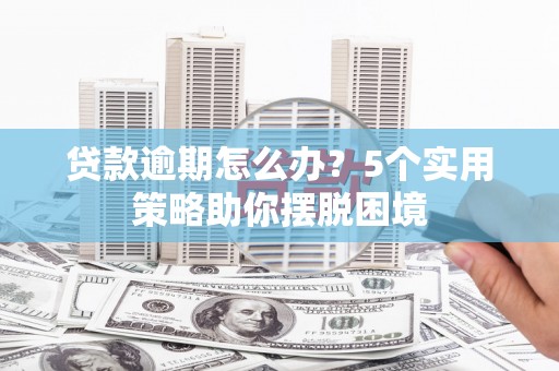 怀化贷款逾期怎么办？5个实用策略助你摆脱困境