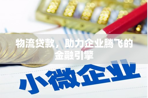 怀化物流贷款，助力企业腾飞的金融引擎