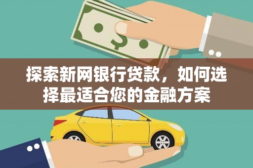 怀化探索新网银行贷款，如何选择最适合您的金融方案