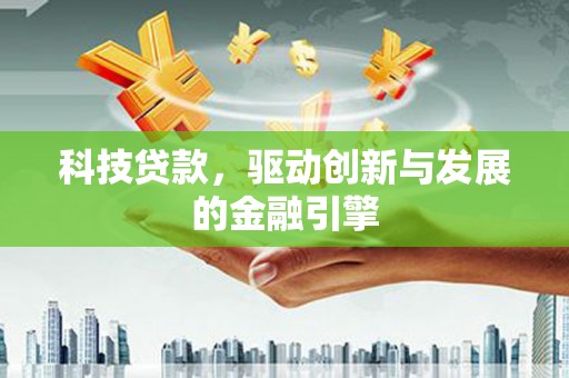 怀化科技贷款，驱动创新与发展的金融引擎