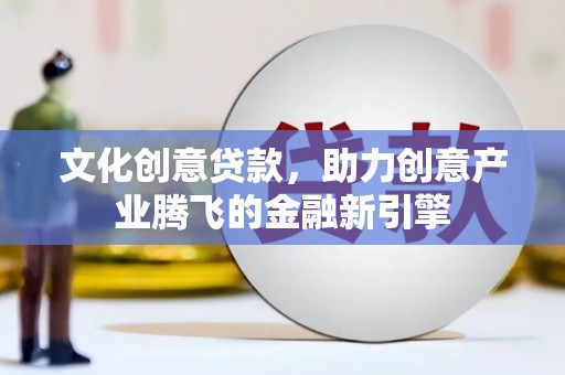 怀化文化创意贷款，助力创意产业腾飞的金融新引擎