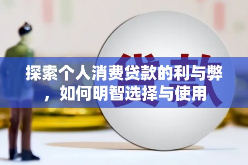 怀化探索个人消费贷款的利与弊，如何明智选择与使用