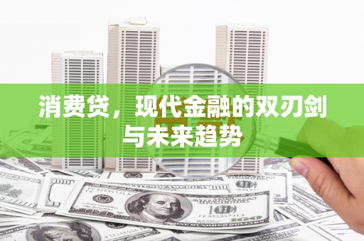 怀化消费贷，现代金融的双刃剑与未来趋势