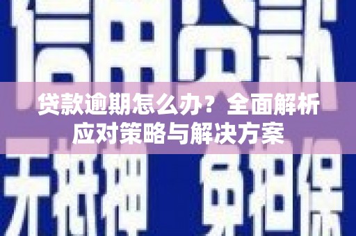 怀化贷款逾期怎么办？全面解析应对策略与解决方案