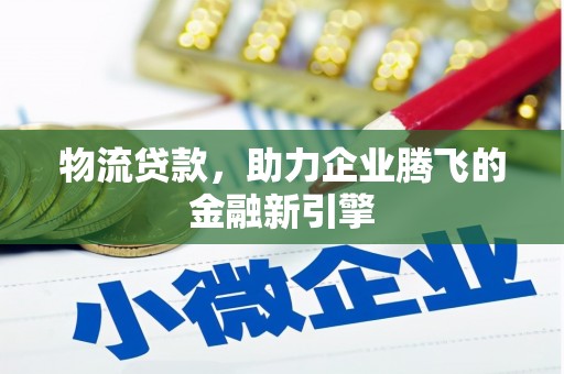 怀化物流贷款，助力企业腾飞的金融新引擎