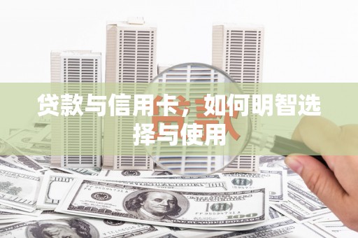 怀化贷款与信用卡，如何明智选择与使用