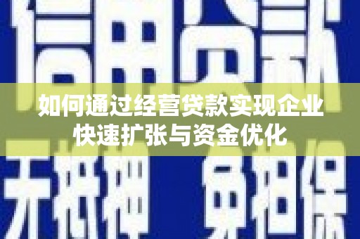 怀化如何通过经营贷款实现企业快速扩张与资金优化