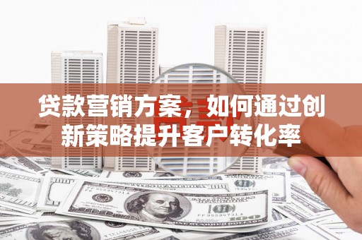 怀化贷款营销方案，如何通过创新策略提升客户转化率