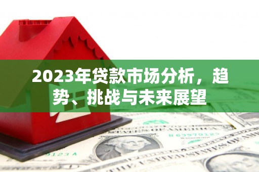 怀化2023年贷款市场分析，趋势、挑战与未来展望