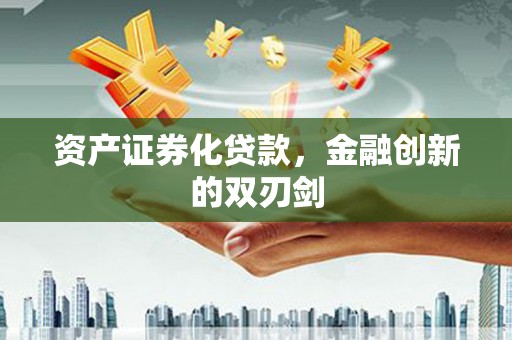 怀化资产证券化贷款，金融创新的双刃剑