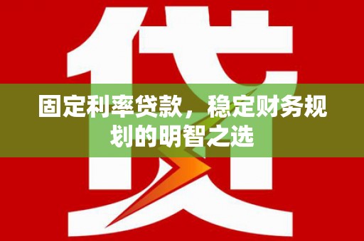 怀化固定利率贷款，稳定财务规划的明智之选