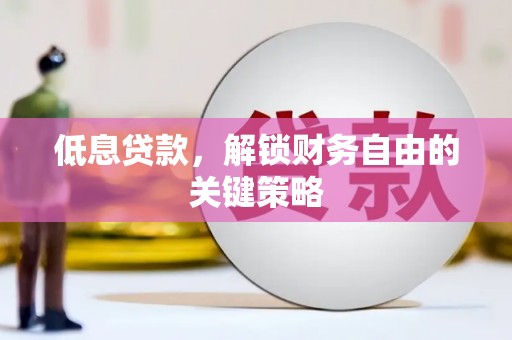 怀化低息贷款，解锁财务自由的关键策略