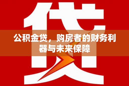 怀化公积金贷，购房者的财务利器与未来保障