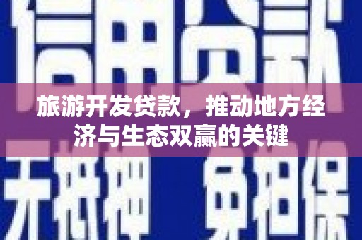 怀化旅游开发贷款，推动地方经济与生态双赢的关键