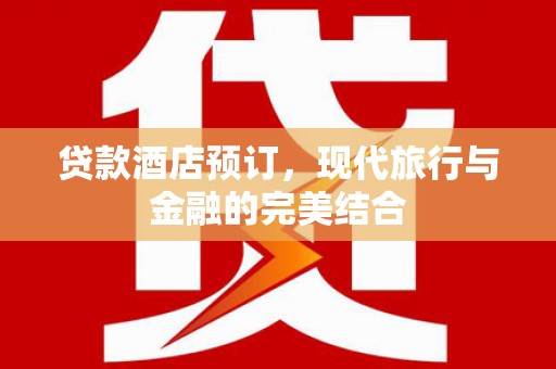 怀化贷款酒店预订，现代旅行与金融的完美结合