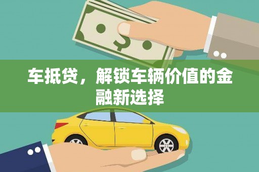 怀化车抵贷，解锁车辆价值的金融新选择