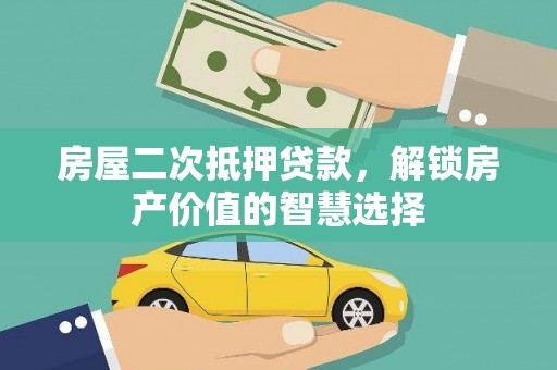 怀化房屋二次抵押贷款，解锁房产价值的智慧选择