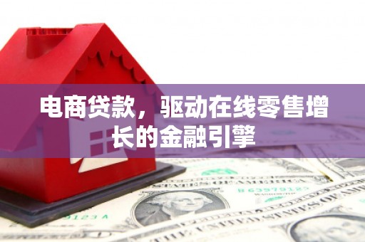 怀化电商贷款，驱动在线零售增长的金融引擎