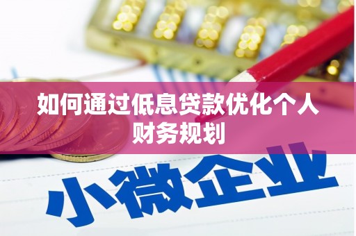 怀化如何通过低息贷款优化个人财务规划