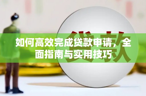 怀化如何高效完成贷款申请，全面指南与实用技巧