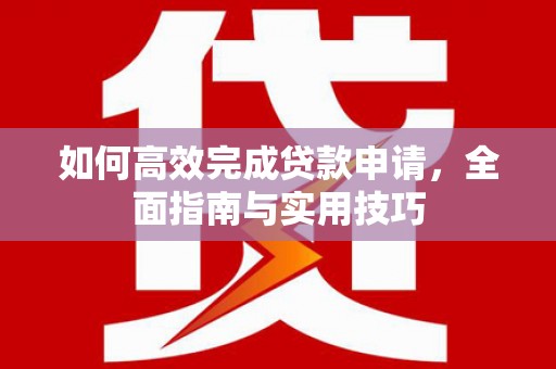 怀化如何高效完成贷款申请，全面指南与实用技巧