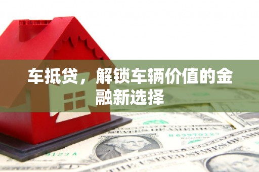怀化车抵贷，解锁车辆价值的金融新选择
