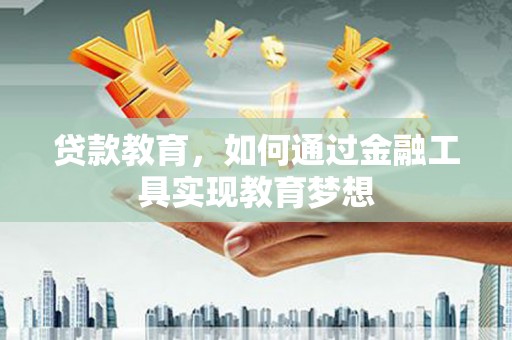 怀化贷款教育，如何通过金融工具实现教育梦想