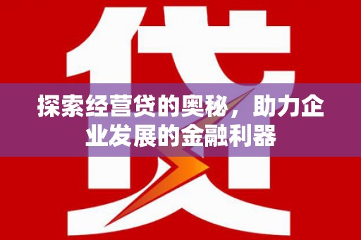 怀化探索经营贷的奥秘，助力企业发展的金融利器