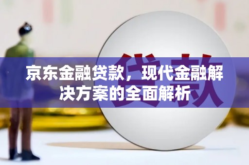 怀化京东金融贷款，现代金融解决方案的全面解析