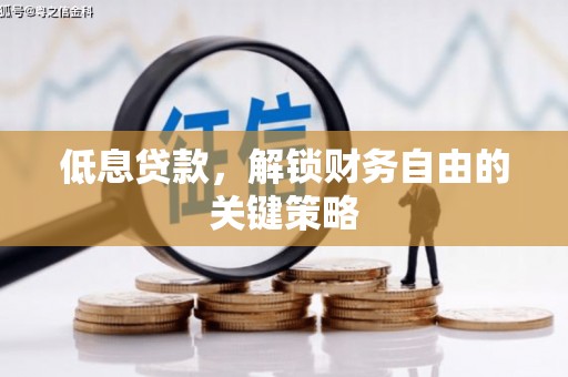 怀化低息贷款，解锁财务自由的关键策略