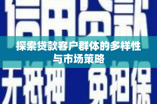 怀化探索贷款客户群体的多样性与市场策略