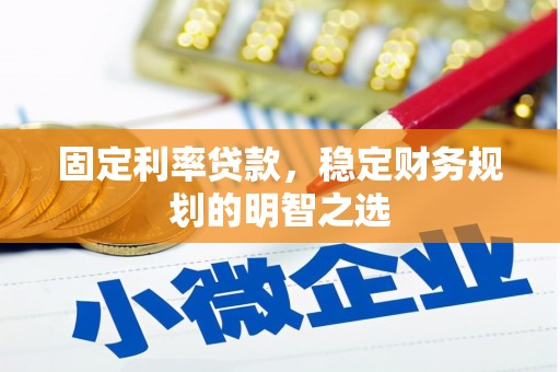 怀化固定利率贷款，稳定财务规划的明智之选
