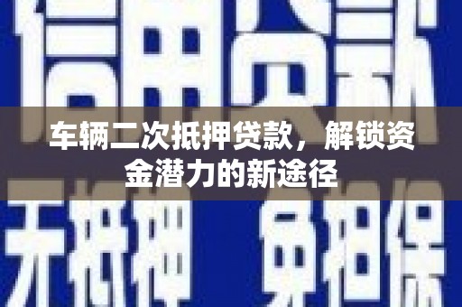 怀化车辆二次抵押贷款，解锁资金潜力的新途径