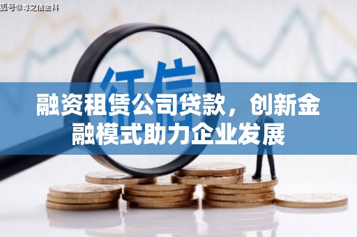 怀化融资租赁公司贷款，创新金融模式助力企业发展