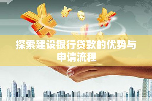 怀化探索建设银行贷款的优势与申请流程