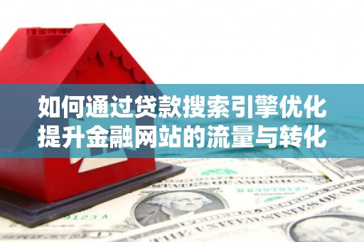 怀化如何通过贷款搜索引擎优化提升金融网站的流量与转化率