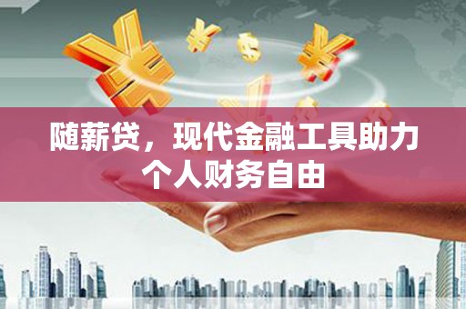 怀化随薪贷，现代金融工具助力个人财务自由