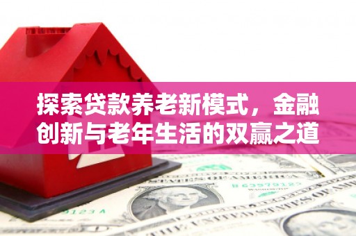 怀化探索贷款养老新模式，金融创新与老年生活的双赢之道