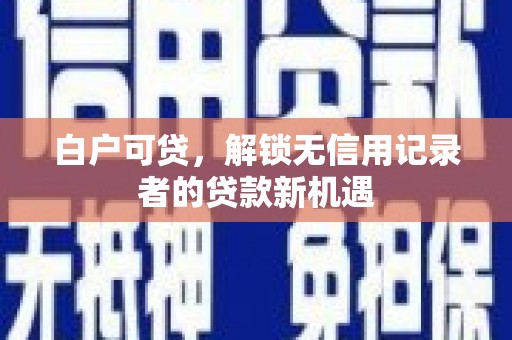 怀化白户可贷，解锁无信用记录者的贷款新机遇