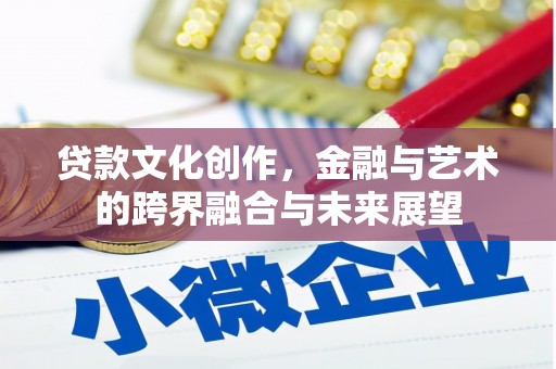怀化贷款文化创作，金融与艺术的跨界融合与未来展望