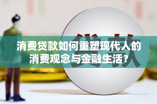 怀化消费贷款如何重塑现代人的消费观念与金融生活？