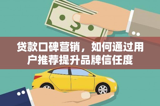 怀化贷款口碑营销，如何通过用户推荐提升品牌信任度