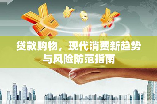 怀化贷款购物，现代消费新趋势与风险防范指南