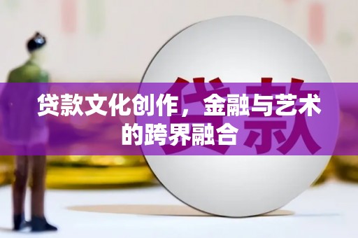 怀化贷款文化创作，金融与艺术的跨界融合