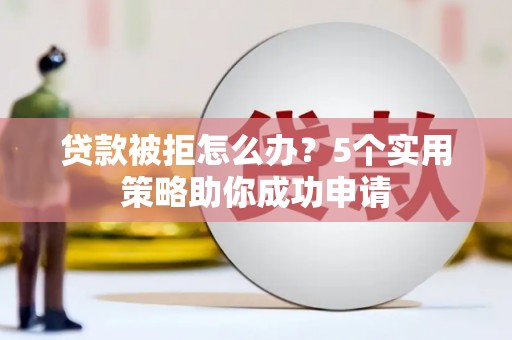 怀化贷款被拒怎么办？5个实用策略助你成功申请