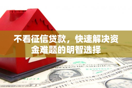 怀化不看征信贷款，快速解决资金难题的明智选择