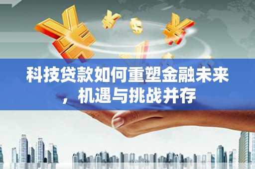 怀化科技贷款如何重塑金融未来，机遇与挑战并存